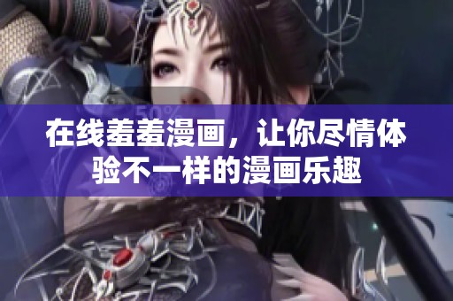 在线羞羞漫画，让你尽情体验不一样的漫画乐趣