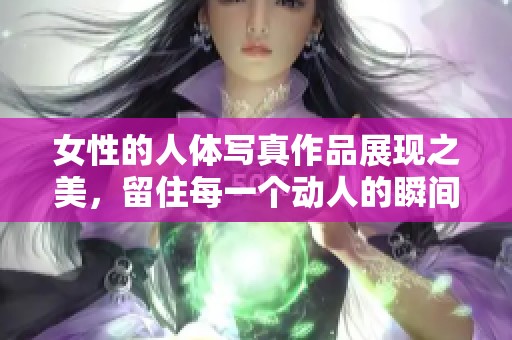 女性的人体写真作品展现之美，留住每一个动人的瞬间