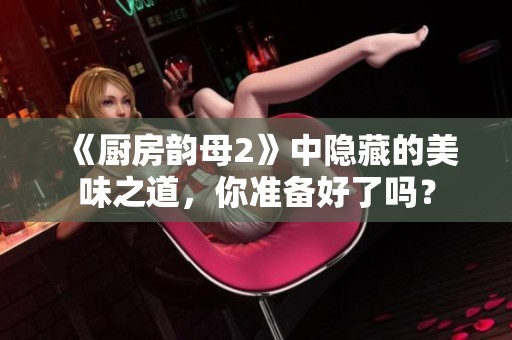 《厨房韵母2》中隐藏的美味之道，你准备好了吗？