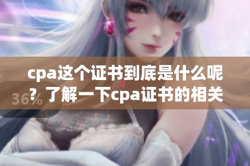 cpa这个证书到底是什么呢？了解一下cpa证书的相关内容。