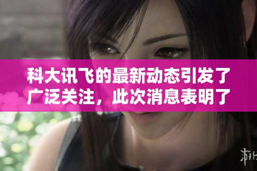 科大讯飞的最新动态引发了广泛关注，此次消息表明了其发展的新方向