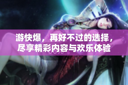 游快爆，再好不过的选择，尽享精彩内容与欢乐体验