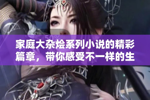 家庭大杂烩系列小说的精彩篇章，带你感受不一样的生活趣味！