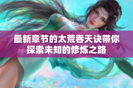 最新章节的太荒吞天诀带你探索未知的修炼之路