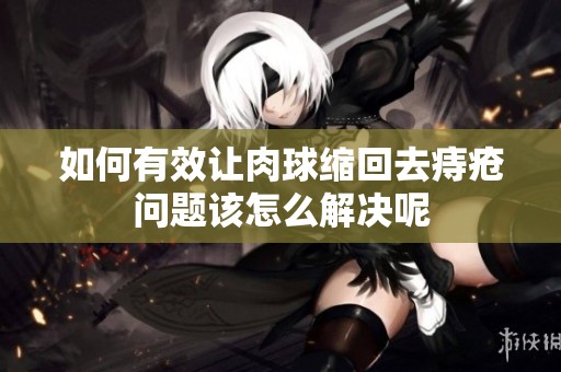 如何有效让肉球缩回去痔疮问题该怎么解决呢