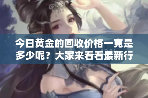 今日黄金的回收价格一克是多少呢？大家来看看最新行情吧！