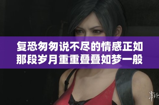 复恐匆匆说不尽的情感正如那段岁月重重叠叠如梦一般