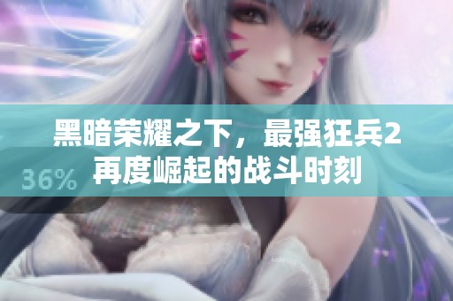 黑暗荣耀之下，最强狂兵2再度崛起的战斗时刻