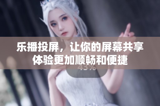 乐播投屏，让你的屏幕共享体验更加顺畅和便捷
