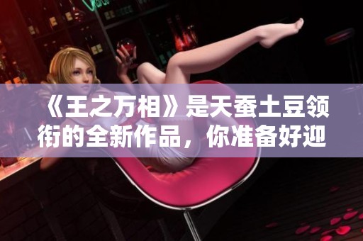 《王之万相》是天蚕土豆领衔的全新作品，你准备好迎接了吗
