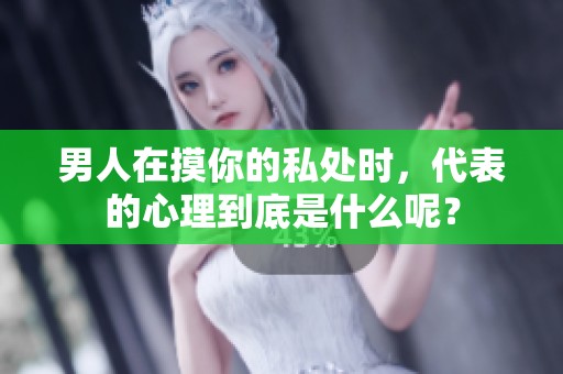 男人在摸你的私处时，代表的心理到底是什么呢？