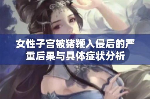女性子宫被猪鞭入侵后的严重后果与具体症状分析
