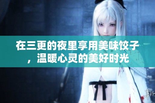 在三更的夜里享用美味饺子，温暖心灵的美好时光