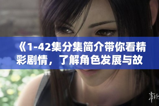 《1-42集分集简介带你看精彩剧情，了解角色发展与故事走向》