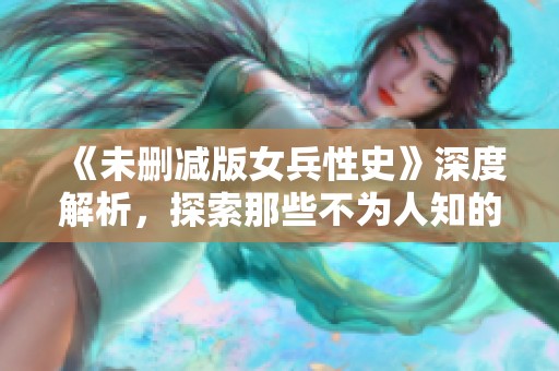 《未删减版女兵性史》深度解析，探索那些不为人知的故事与经历