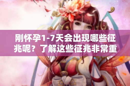 刚怀孕1-7天会出现哪些征兆呢？了解这些征兆非常重要哦！