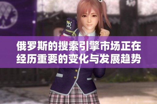 俄罗斯的搜索引擎市场正在经历重要的变化与发展趋势