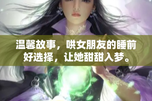 温馨故事，哄女朋友的睡前好选择，让她甜甜入梦。
