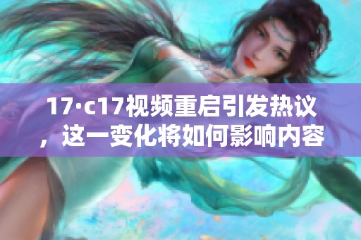 17·c17视频重启引发热议，这一变化将如何影响内容创作？