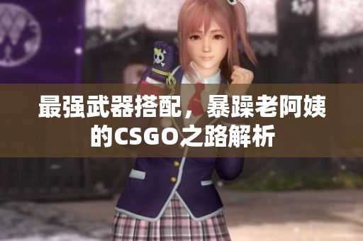 最强武器搭配，暴躁老阿姨的CSGO之路解析