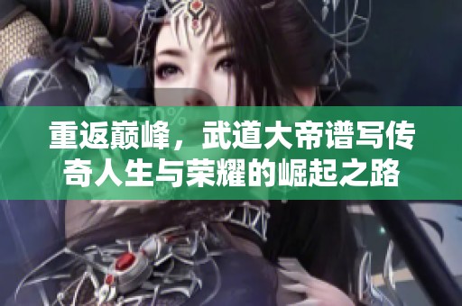 重返巅峰，武道大帝谱写传奇人生与荣耀的崛起之路