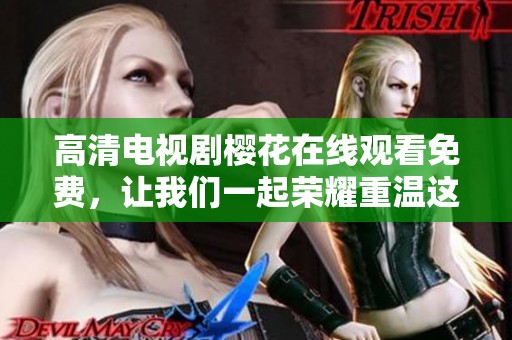 高清电视剧樱花在线观看免费，让我们一起荣耀重温这段感人故事