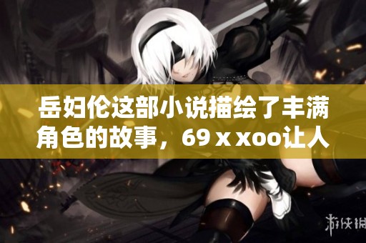 岳妇伦这部小说描绘了丰满角色的故事，69ⅹxoo让人沉醉其中。
