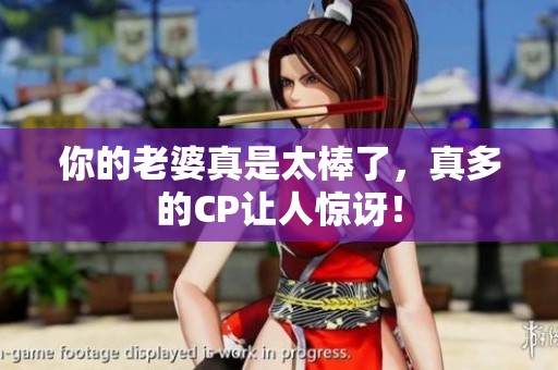 你的老婆真是太棒了，真多的CP让人惊讶！
