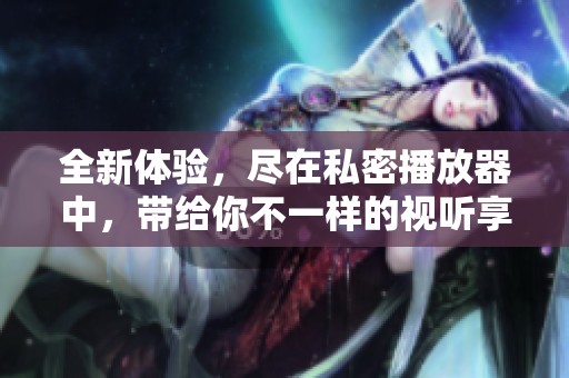 全新体验，尽在私密播放器中，带给你不一样的视听享受与乐趣