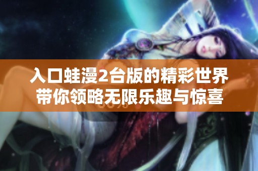 入口蛙漫2台版的精彩世界带你领略无限乐趣与惊喜