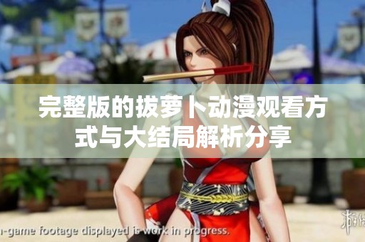 完整版的拔萝卜动漫观看方式与大结局解析分享