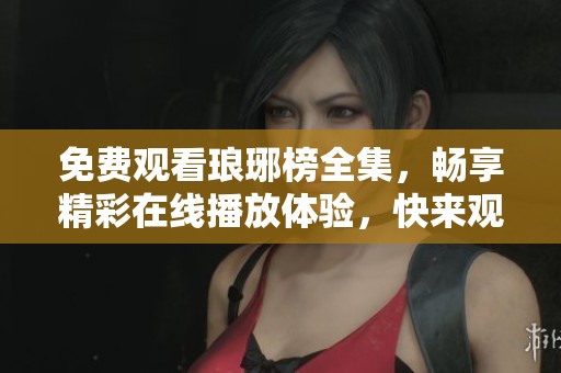 免费观看琅琊榜全集，畅享精彩在线播放体验，快来观看吧