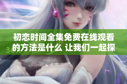 初恋时间全集免费在线观看的方法是什么 让我们一起探索这部剧的精彩内容