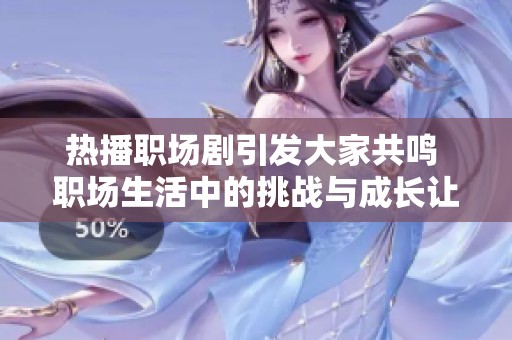热播职场剧引发大家共鸣 职场生活中的挑战与成长让人深思