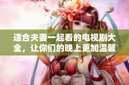 适合夫妻一起看的电视剧大全，让你们的晚上更加温馨和快乐