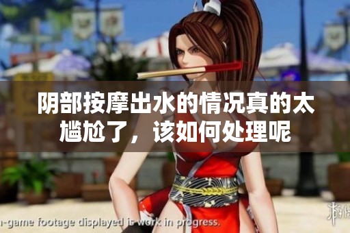 阴部按摩出水的情况真的太尴尬了，该如何处理呢