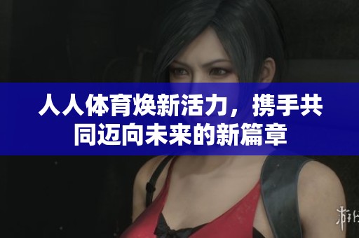 人人**焕新活力，携手共同迈向未来的新篇章