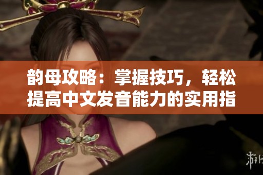 韵母攻略：掌握技巧，轻松提高中文发音能力的实用指南