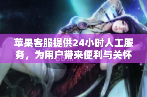 苹果客服提供24小时人工服务，为用户带来便利与关怀