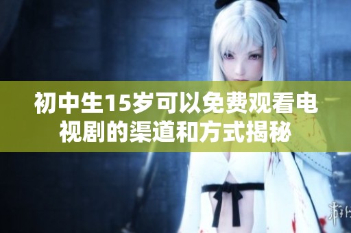 初中生15岁可以免费观看电视剧的渠道和方式揭秘