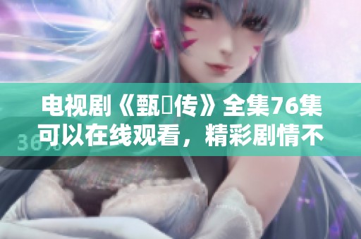 电视剧《甄嬛传》全集76集可以在线观看，精彩剧情不容错过。