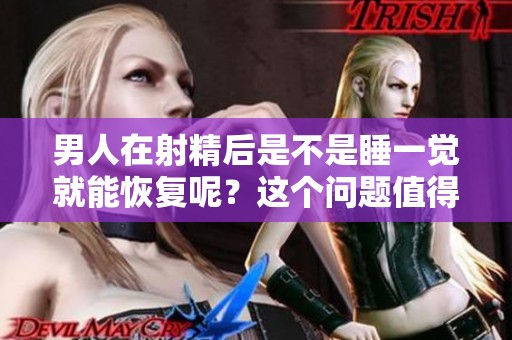 男人在射精后是不是睡一觉就能恢复呢？这个问题值得我们深入探讨。