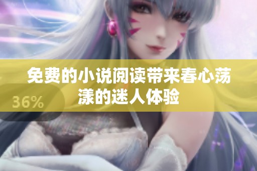 免费的小说阅读带来春心荡漾的迷人体验