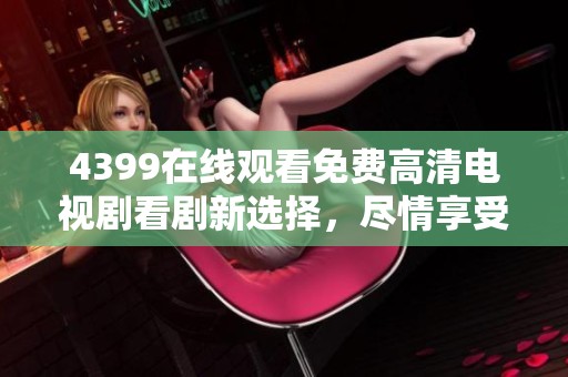 4399在线观看免费高清电视剧看剧新选择，尽情享受无限精彩剧情！