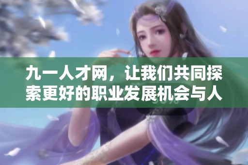 九一人才网，让我们共同探索更好的职业发展机会与人脉资源