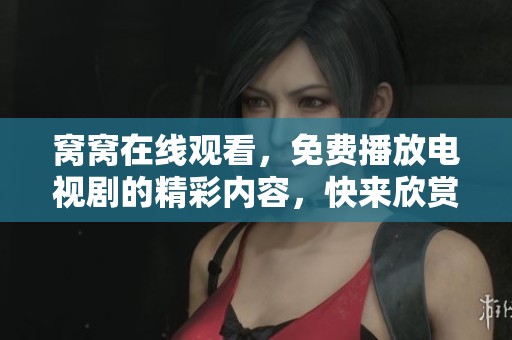 窝窝在线观看，免费播放电视剧的精彩内容，快来欣赏吧！