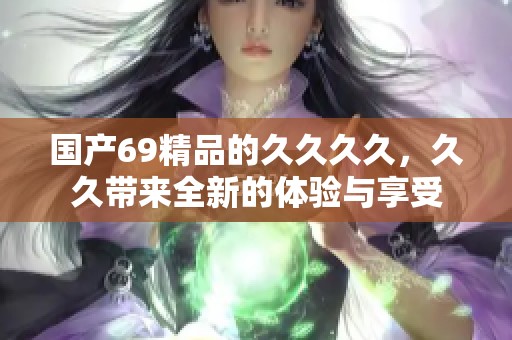国产69精品的****，**带来全新的体验与享受