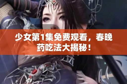 少女第1集免费观看，春晚药吃法大揭秘！