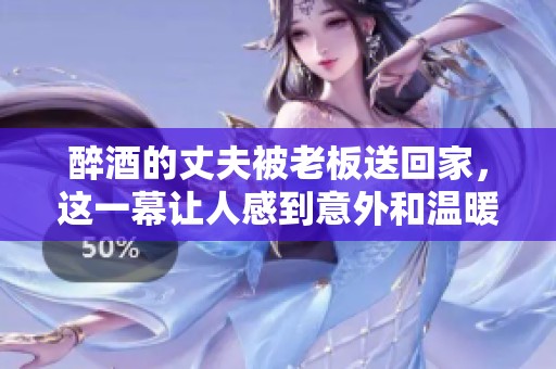 醉酒的丈夫被老板送回家，这一幕让人感到意外和温暖