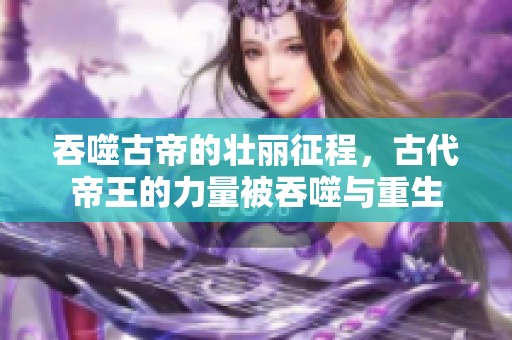 吞噬古帝的壮丽征程，古代帝王的力量被吞噬与重生